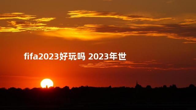 fifa2023好玩吗 2023年世界FIFA排行榜